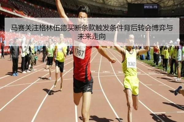 马赛关注格林伍德买断条款触发条件背后转会博弈与未来走向