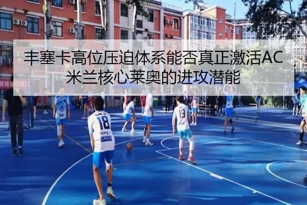 丰塞卡高位压迫体系能否真正激活AC米兰核心莱奥的进攻潜能