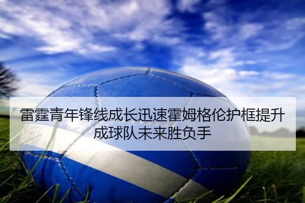 雷霆青年锋线成长迅速霍姆格伦护框提升成球队未来胜负手