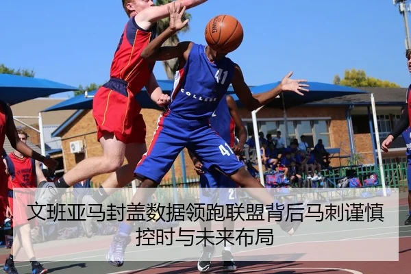 文班亚马封盖数据领跑联盟背后马刺谨慎控时与未来布局