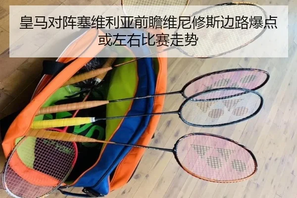 皇马对阵塞维利亚前瞻维尼修斯边路爆点或左右比赛走势