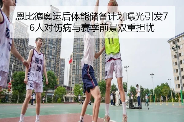 恩比德奥运后体能储备计划曝光引发76人对伤病与赛季前景双重担忧