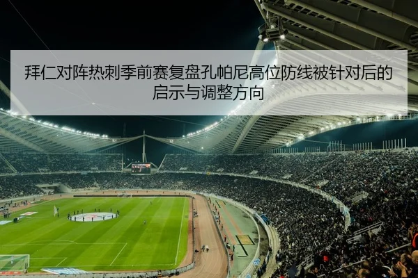 拜仁对阵热刺季前赛复盘孔帕尼高位防线被针对后的启示与调整方向